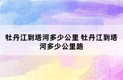 牡丹江到塔河多少公里 牡丹江到塔河多少公里路